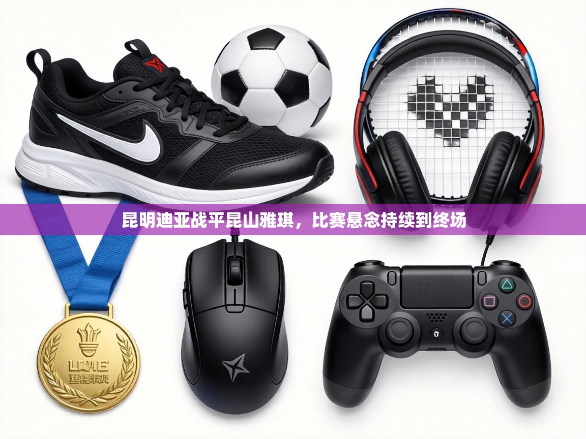 昆明迪亚战平昆山雅琪，比赛悬念持续到终场